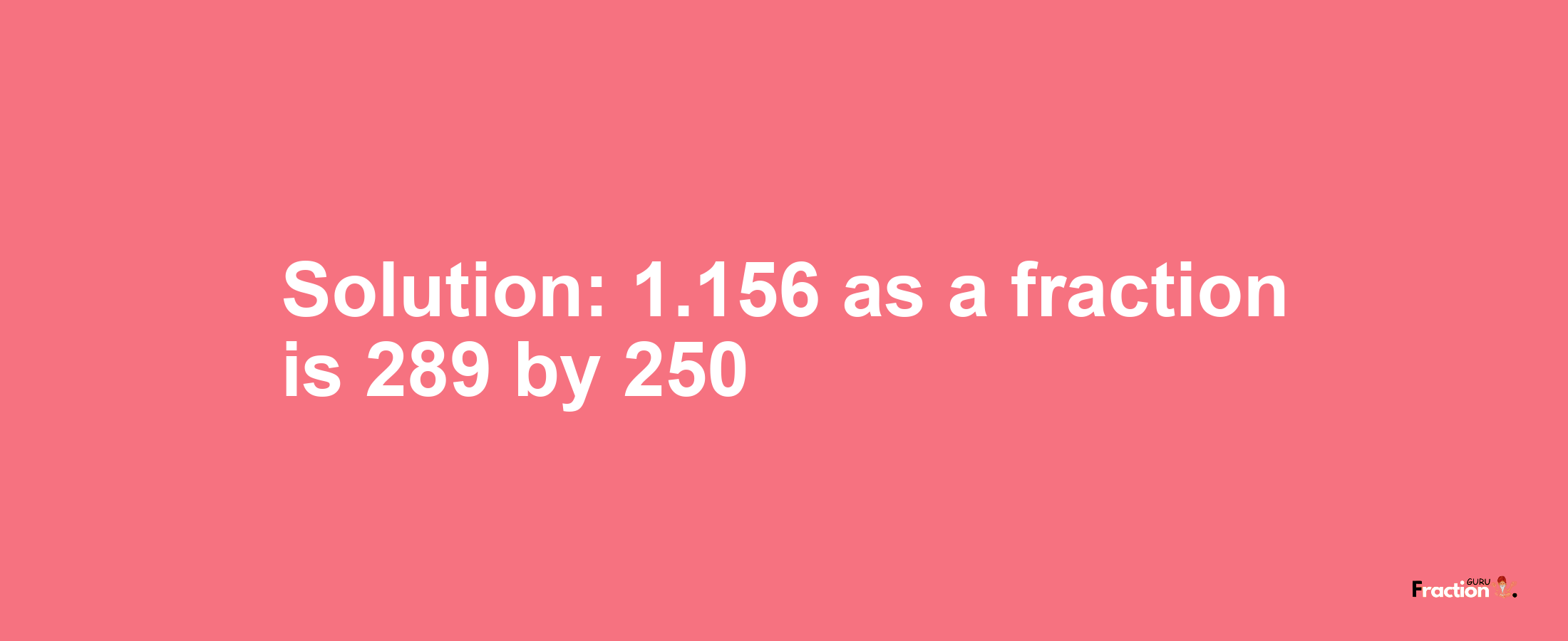 Solution:1.156 as a fraction is 289/250